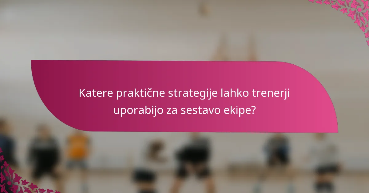 Katere praktične strategije lahko trenerji uporabijo za sestavo ekipe?