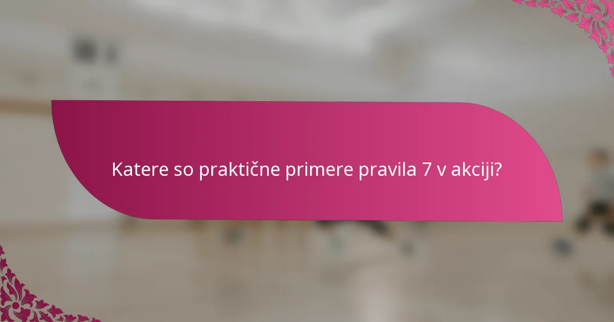 Katere so praktične primere pravila 7 v akciji?